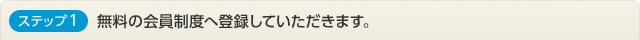 ステップ1：無料の会員制度へ登録していただきます。